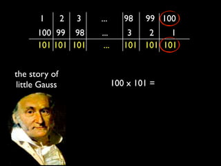 1        2   3   ...       98   99 100
      100 99 98        ...        3   2    1
      101 101 101       ...      101 101 101


the story of
little Gauss                  100 x 101 = 10 100
 