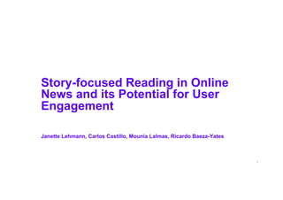 1
Story-focused Reading in Online
News and its Potential for User
Engagement
Janette Lehmann, Carlos Castillo, Mounia Lalmas, Ricardo Baeza-Yates
 