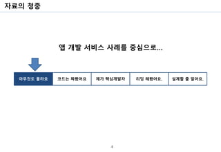 자료의 청중
4
아무것도 몰라요 코드는 짜봤어요 제가 핵심개발자 리딩 해봤어요. 설계할 줄 알아요.
앱 개발 서비스 사례를 중심으로…
 