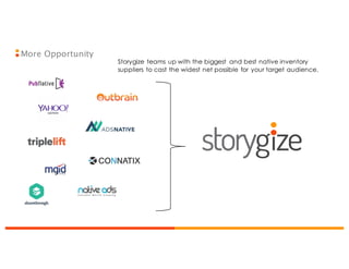 More Opportunity
Storygize teams up with the biggest and best native inventory
suppliers to cast the widest net possible for your target audience.
 