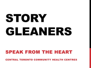 STORY
GLEANERS
SPEAK FROM THE HEART
CENTRAL TORONTO COMMUNITY HEALTH CENTRES
 
