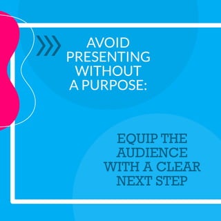 AVOID
PRESENTING
WITHOUT
A PURPOSE:
EQUIP THE
AUDIENCE
WITH A CLEAR
NEXT STEP
 
