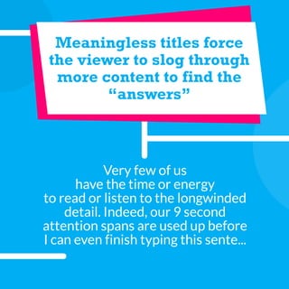 Meaningless titles force
the viewer to slog through
more content to find the
“answers”
Very few of us
have the time or energy
to read or listen to the longwinded
detail. Indeed, our 9 second
attention spans are used up before
I can even finish typing this sente...
 