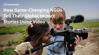 How Game-Changing NGOs
Tell Their Global Impact
Stories Using Video
TechSoup
By Shivan Sarna
shivan@storyhunter.com
 