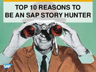 TOP 10 REASONS TO
BE AN SAP STORY HUNTER
 