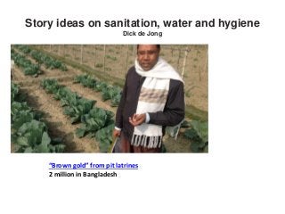 Story ideas on sanitation, water and hygiene
Dick de Jong
“Brown gold” from pit latrines
2 million in Bangladesh
 