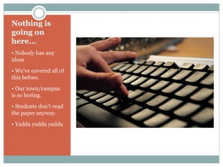 Nothing is
going on
here…
• Nobody has any
ideas
• We’ve covered all of
this before.
• Our town/campus
is so boring.
• Students don’t read
the paper anyway.
• Yadda yadda yadda
 