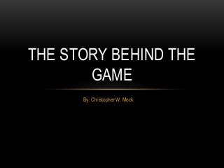 By: Christopher W. Mock
THE STORY BEHIND THE
GAME
 