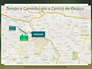 10
minutos
CENTRO
OSASCO
Tempo e Caminho até o Centro de Osasco
Material sujeito a alteração e exclusivo para uso interno da Even. Proibida a divulgação.
DRACENA
 