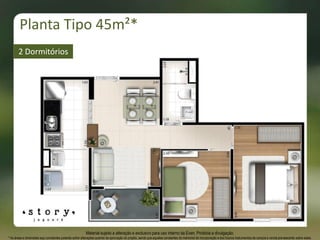 Material sujeito a alteração e exclusivo para uso interno da Even. Proibida a divulgação.
* As áreas e dimensões aqui constantes poderão sofrer alterações quando da aprovação do projeto, sendo que aquelas constantes do memorial de incorporação e dos futuros instrumentos de compra e venda prevalecerão sobre estas.
2 Dormitórios
Planta Tipo 45m²*
 