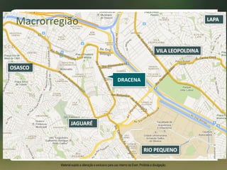 OSASCO
RIO PEQUENO
LAPA
VILA LEOPOLDINA
JAGUARÉ
DRACENA
Macrorregião
Material sujeito a alteração e exclusivo para uso interno da Even. Proibida a divulgação.
 