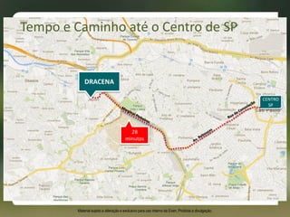 28
minutos
CENTRO
SP
Tempo e Caminho até o Centro de SP
Material sujeito a alteração e exclusivo para uso interno da Even. Proibida a divulgação.
DRACENA
 