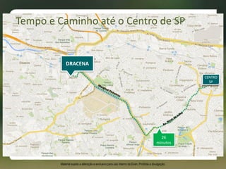 26
minutos
CENTRO
SP
Tempo e Caminho até o Centro de SP
Material sujeito a alteração e exclusivo para uso interno da Even. Proibida a divulgação.
DRACENA
 