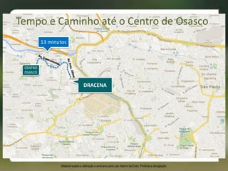 13 minutos
CENTRO
OSASCO
DRACENA
Tempo e Caminho até o Centro de Osasco
Material sujeito a alteração e exclusivo para uso interno da Even. Proibida a divulgação.
 
