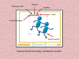 Przenieś w dół

Odwród
Duplikuj
Usuo

Przenieś do góry

Zmieo rozmiar

Dopasuj obrazki korzystając z dostępnych narzędzi.

 
