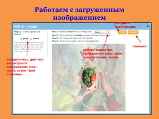 Работаем с загруженным
изображением
определитесь, для чего
вы загрузили
изображение: prop -
герой, scene - фон
страницы
выбери форму для
изображения: лицо, овал,
прямоугольник, звезда
вставить
изображение
отменить
 