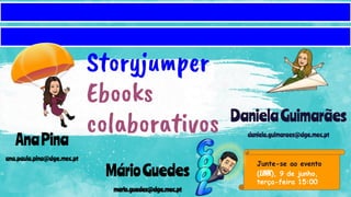 Storyjumper
Ebooks
colaborativos
Junte-se ao evento
(LINK), 9 de junho,
terça-feira 15:00
DanielaGuimarães
daniela.guimaraes@dge.mec.pt
AnaPina
ana.paula.pina@dge.mec.pt
MárioGuedes
mario.guedes@dge.mec.pt
 