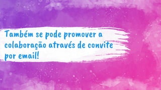 Também se pode promover a
colaboração através de convite
por email!
 