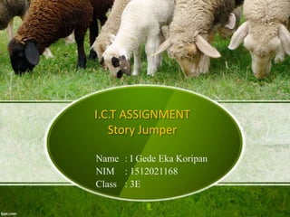 I.C.T ASSIGNMENT
Story Jumper
Name : I Gede Eka Koripan
NIM : 1512021168
Class : 3E
 