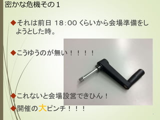 密かな危機その１
それは前日 １８：００ くらいから会場準備をし
ようとした時。
こうゆうのが無い！！！！
これないと会場設営できひん！
開催の大ピンチ！！！ 5
 