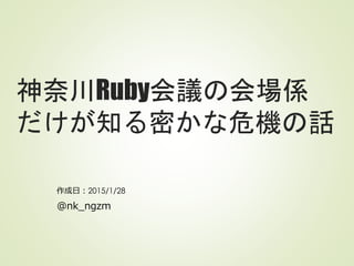 神奈川Ruby会議の会場係
だけが知る密かな危機の話
作成日：2015/1/28
@nk_ngzm
 