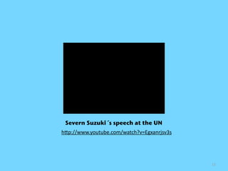 Severn Suzuki´s speech at the UN
h+p://www.youtube.com/watch?v=Egxanrjsv3s




                                            13
 