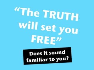 “The TRU
           TH
 will set yo
             u
   FREE”
    Does it sound
  f amiliar to you?
 