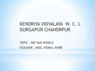 KENDRIYA VIDYALAYA W. C. L
DURGAPUR CHANDRPUR
TOPIC : RIP VAN WINKLE
TEACHER : MISS. KOMAL KHIRE
 