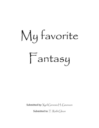 My favorite
Fantasy
Submitted by: Xyril Genesis H. Geonzon
Submitted to: T. Ruth Glean
 