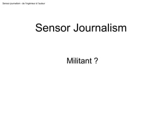 Sensor journalism - de l’ingénieur à l’auteur
Sensor Journalism
Militant ?
 