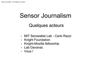 Sensor journalism - de l’ingénieur à l’auteur
Sensor Journalism
Quelques acteurs
• MIT Senseable Lab - Carlo Razzi
• Knight Foundation
• Knight-Mozilla fellowship
• Lab Davanac
• Vous !
 