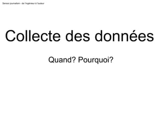 Collecte des données
Sensor journalism - de l’ingénieur à l’auteur
Quand? Pourquoi?
 