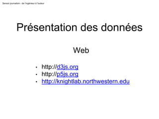 Sensor journalism - de l’ingénieur à l’auteur
Présentation des données
Web
• http://d3js.org
• http://p5js.org
• http://knightlab.northwestern.edu
 