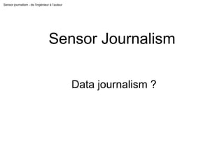 Sensor journalism - de l’ingénieur à l’auteur
Sensor Journalism
Data journalism ?
 