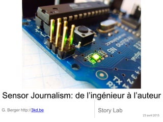 Sensor Journalism: de l’ingénieur à l’auteur
G. Berger http://3kd.be Story Lab
23 avril 2015
 