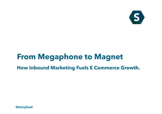 From Megaphone to Magnet
How Inbound Marketing Fuels E Commerce Growth.
@storylead
 