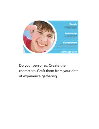 Do your personas. Create the
characters. Craft them from your data
of experience gathering.
 