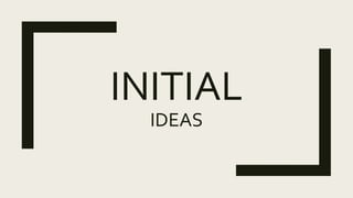 INITIAL
IDEAS
 