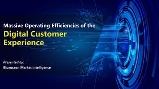 Digital Customer
Experience
Presented by:
Blueocean Market Intelligence
Massive Operating Efficiencies of the
 