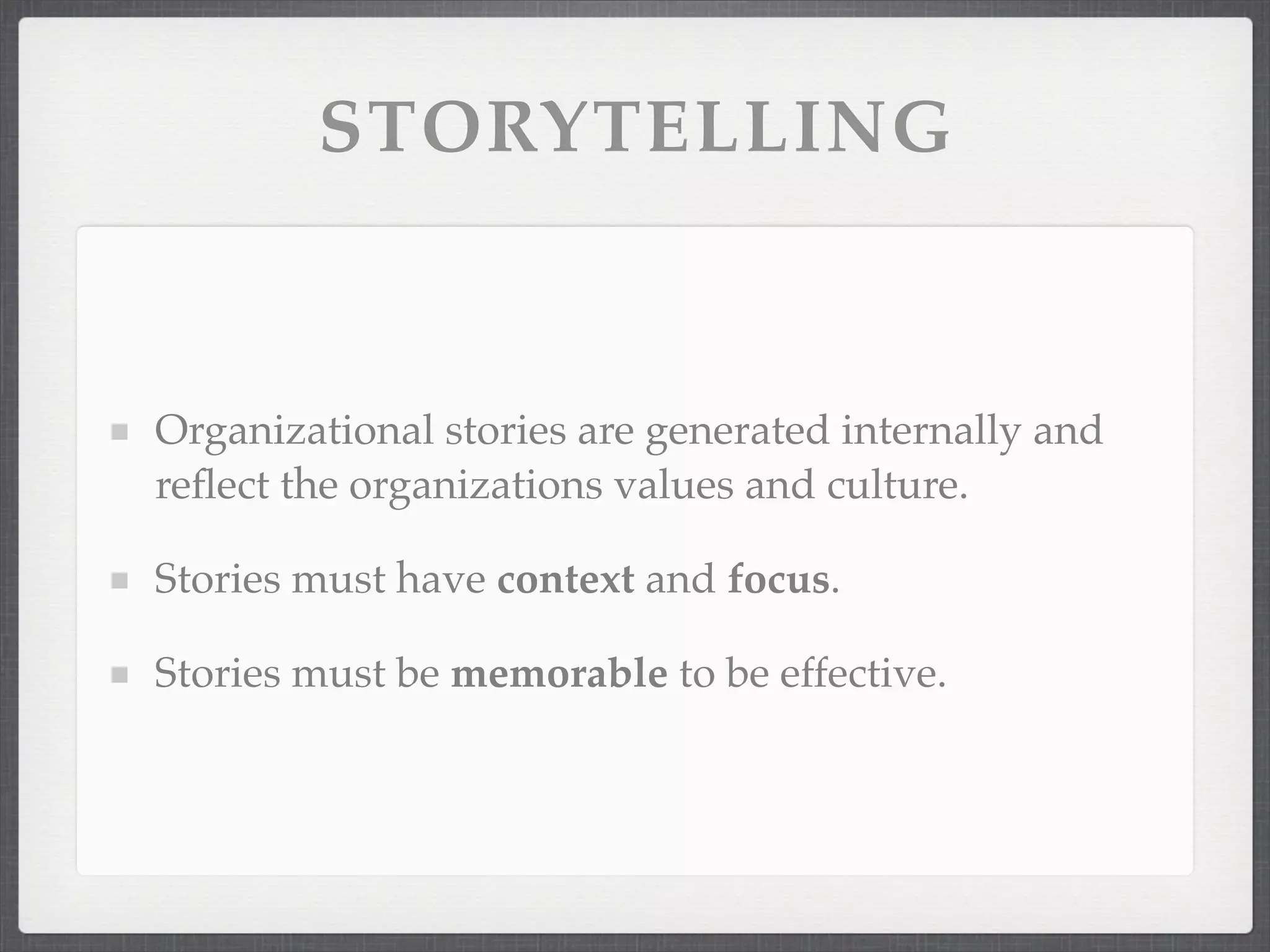 STORYTELLING
Organizational stories are generated internally and
reflect the organizations values and culture.
Stories must have context and focus.
Stories must be memorable to be effective.
 