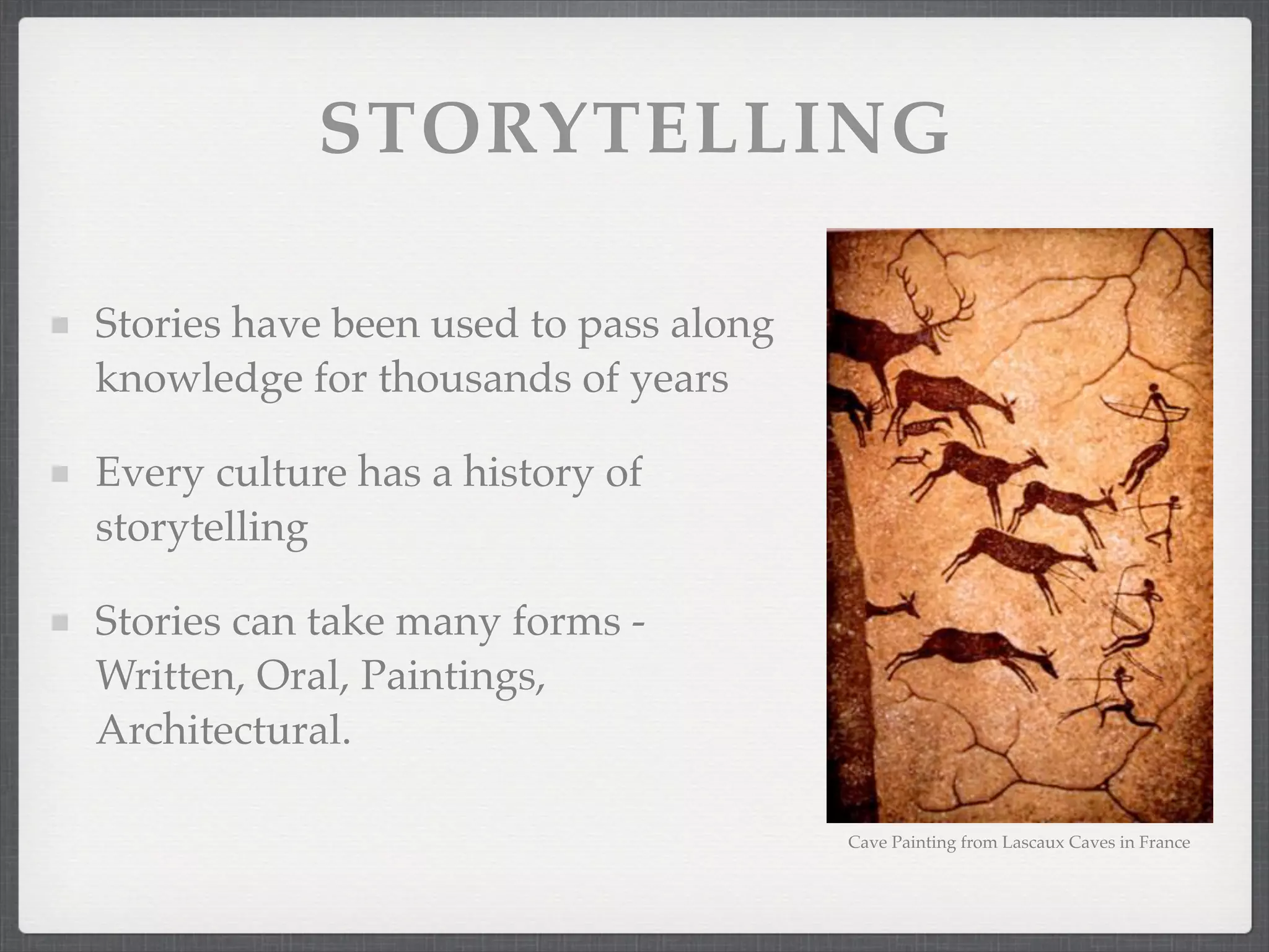 STORYTELLING
Stories have been used to pass along
knowledge for thousands of years
Every culture has a history of
storytelling
Stories can take many forms -
Written, Oral, Paintings,
Architectural.
Cave Painting from Lascaux Caves in France
 