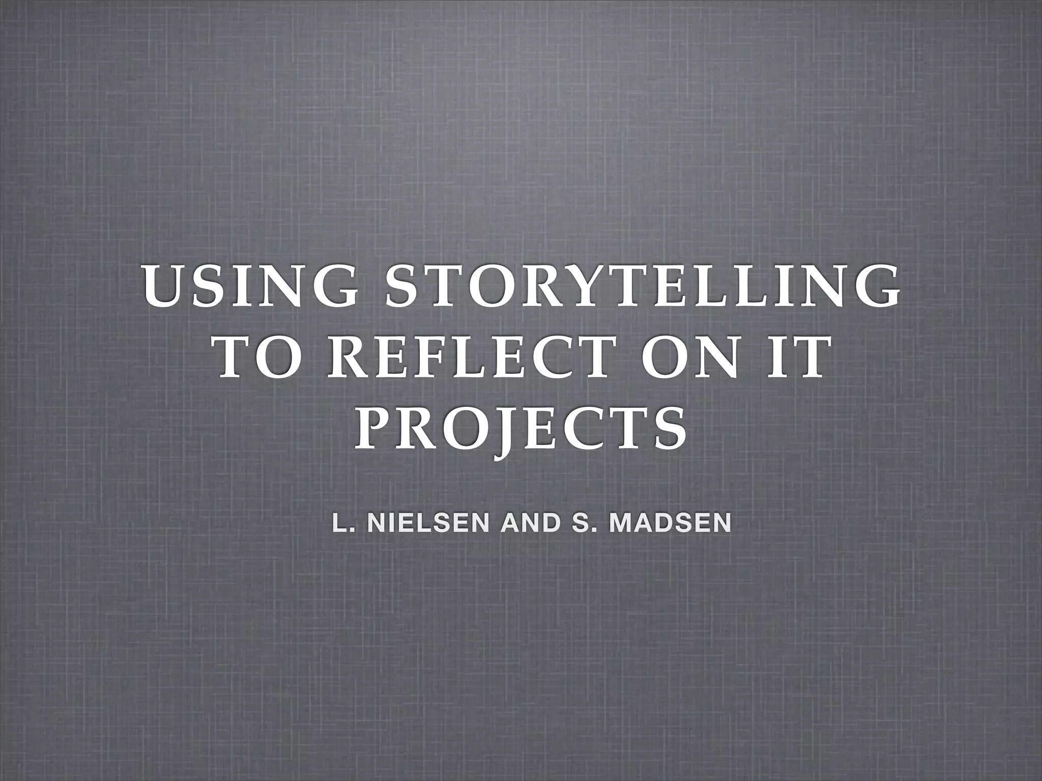 USING STORYTELLING
TO REFLECT ON IT
PROJECTS
L. NIELSEN AND S. MADSEN
 