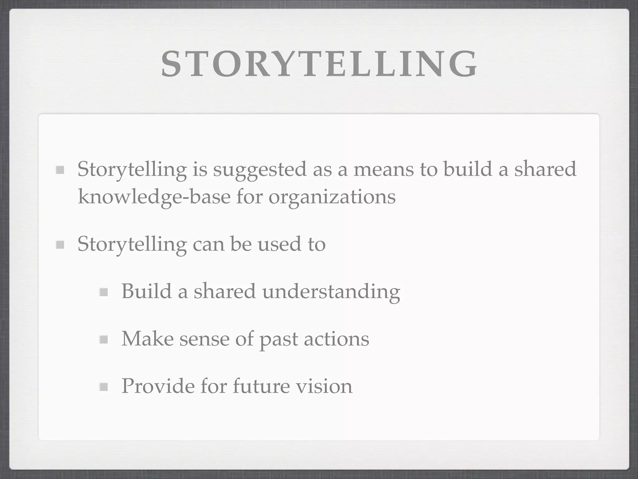 STORYTELLING
Storytelling is suggested as a means to build a shared
knowledge-base for organizations
Storytelling can be used to
Build a shared understanding
Make sense of past actions
Provide for future vision
 