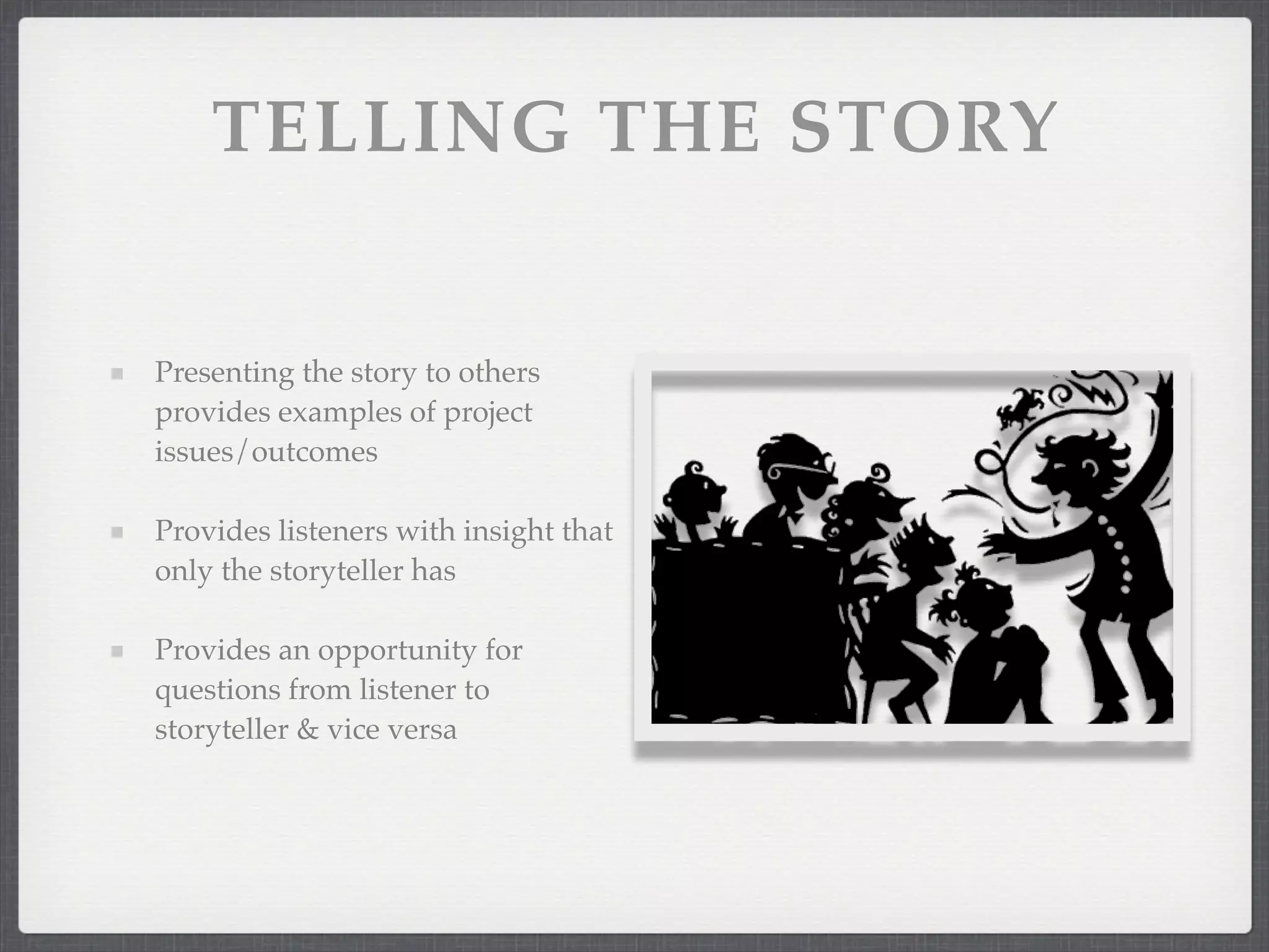 TELLING THE STORY
Presenting the story to others
provides examples of project
issues/outcomes
Provides listeners with insight that
only the storyteller has
Provides an opportunity for
questions from listener to
storyteller & vice versa
 