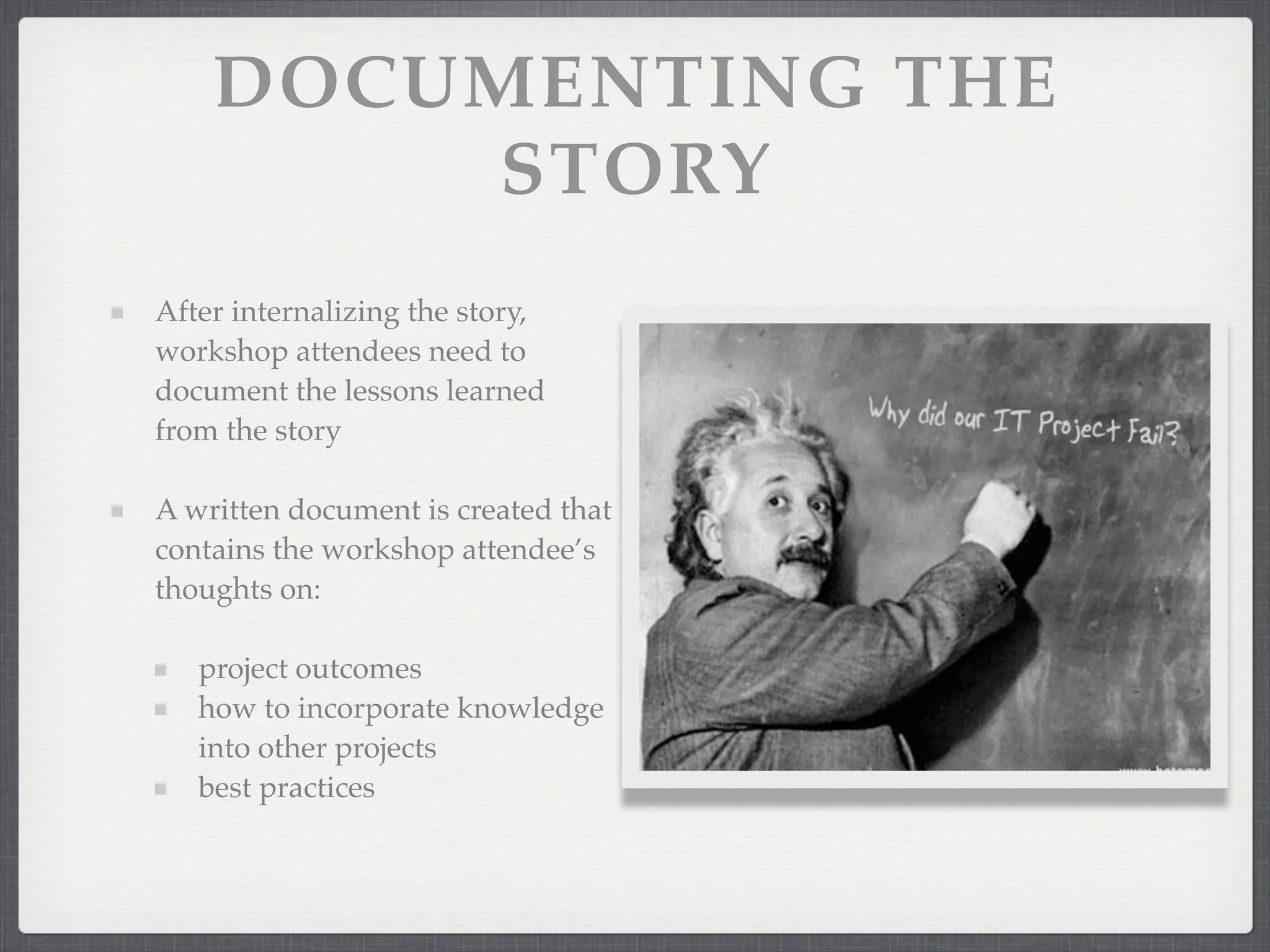 DOCUMENTING THE
STORY
After internalizing the story,
workshop attendees need to
document the lessons learned
from the story
A written document is created that
contains the workshop attendee’s
thoughts on:
project outcomes
how to incorporate knowledge
into other projects
best practices
 