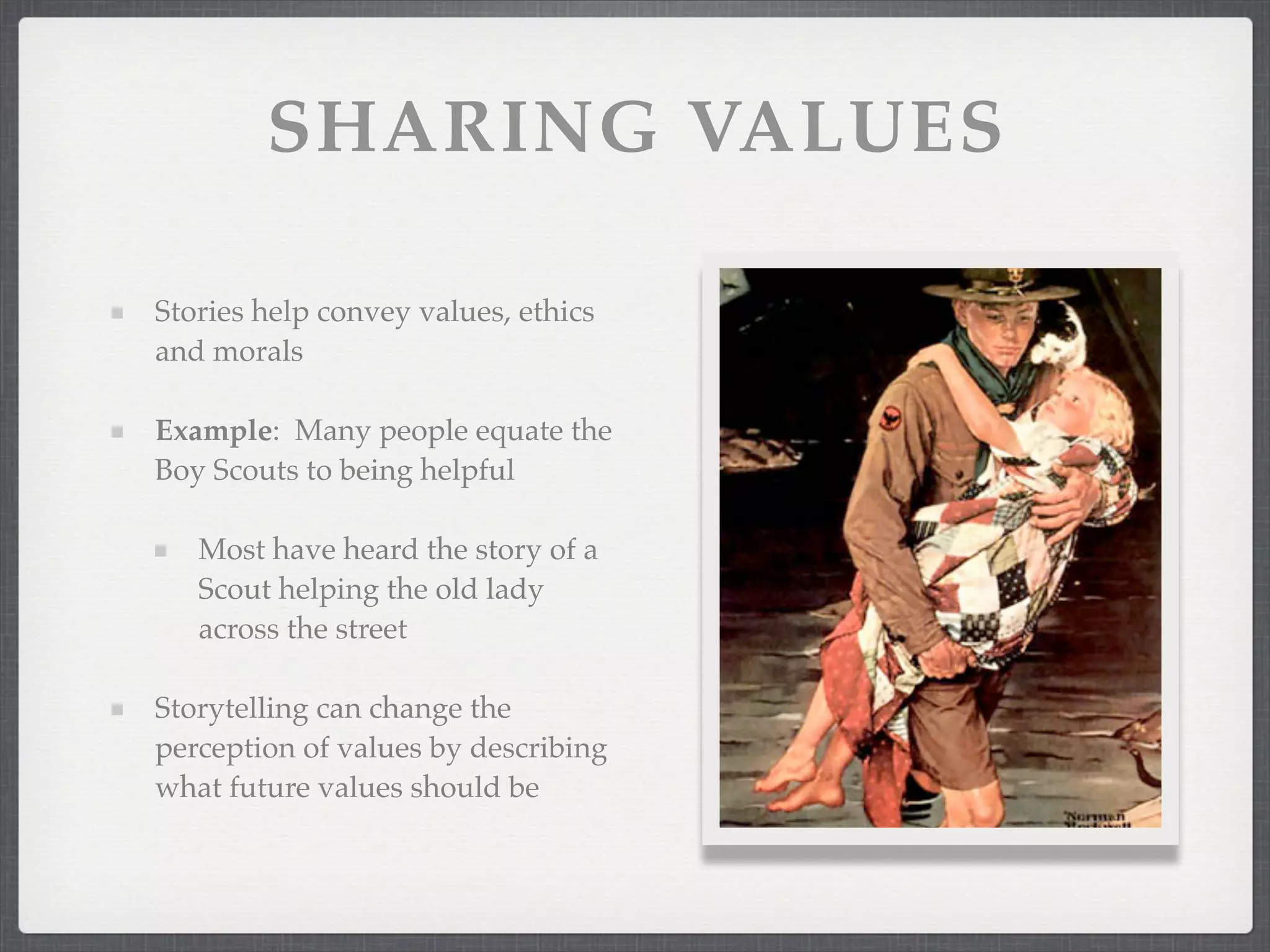 SHARING VALUES
Stories help convey values, ethics
and morals
Example: Many people equate the
Boy Scouts to being helpful
Most have heard the story of a
Scout helping the old lady
across the street
Storytelling can change the
perception of values by describing
what future values should be
 