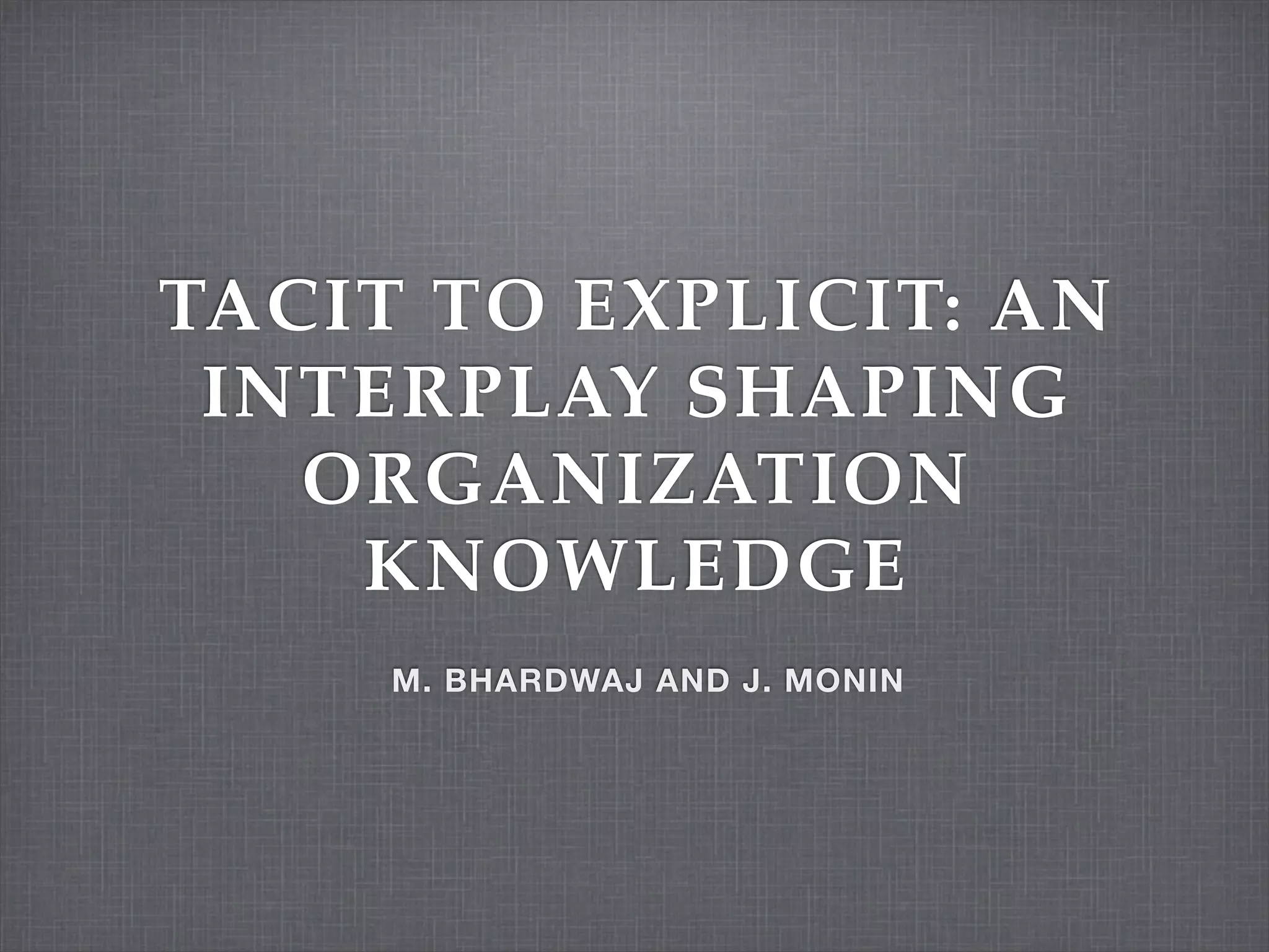 TACIT TO EXPLICIT: AN
INTERPLAY SHAPING
ORGANIZATION
KNOWLEDGE
M. BHARDWAJ AND J. MONIN
 