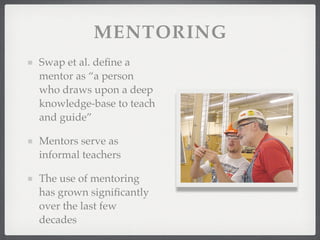 MENTORING
Swap et al. define a
mentor as “a person
who draws upon a deep
knowledge-base to teach
and guide”
Mentors serve as
informal teachers
The use of mentoring
has grown significantly
over the last few
decades
 