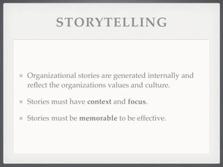 STORYTELLING
Organizational stories are generated internally and
reflect the organizations values and culture.
Stories must have context and focus.
Stories must be memorable to be effective.
 