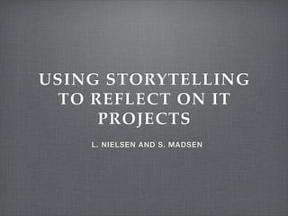 USING STORYTELLING
TO REFLECT ON IT
PROJECTS
L. NIELSEN AND S. MADSEN
 